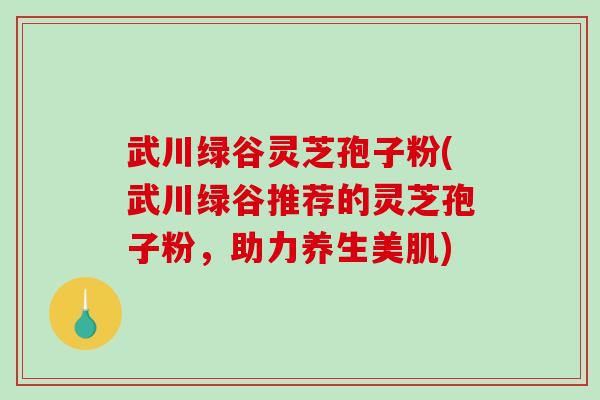 武川绿谷灵芝孢子粉(武川绿谷推荐的灵芝孢子粉，助力养生美肌)