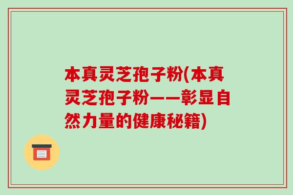 本真灵芝孢子粉(本真灵芝孢子粉——彰显自然力量的健康秘籍)