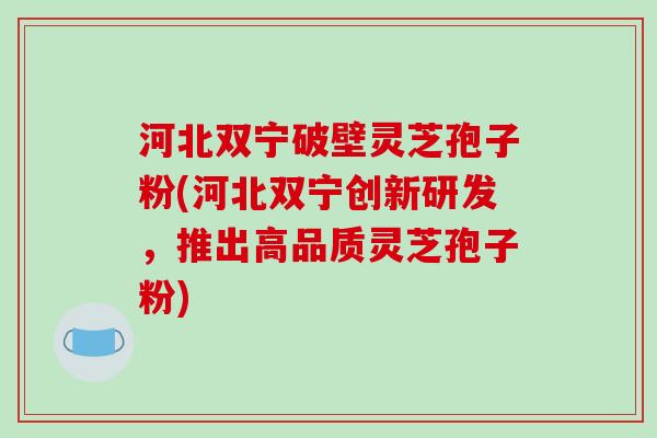 河北双宁破壁灵芝孢子粉(河北双宁创新研发,推出高品质灵芝孢子粉) 河北双宁破壁灵芝孢子粉(河北双宁创新研发,推出高品质灵芝孢子粉)
