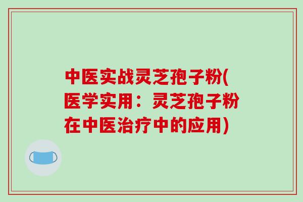 中医实战灵芝孢子粉(医学实用：灵芝孢子粉在中医中的应用)