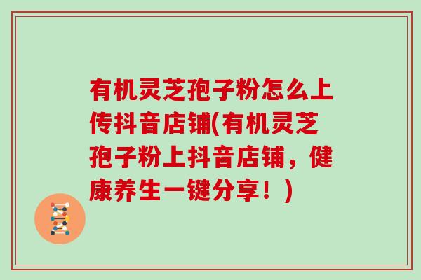 有机灵芝孢子粉怎么上传抖音店铺(有机灵芝孢子粉上抖音店铺,健康养生一键分享!) 有机灵芝孢子粉怎么上传抖音店铺(有机灵芝孢子粉上抖音店铺,健康养生一键分享!)