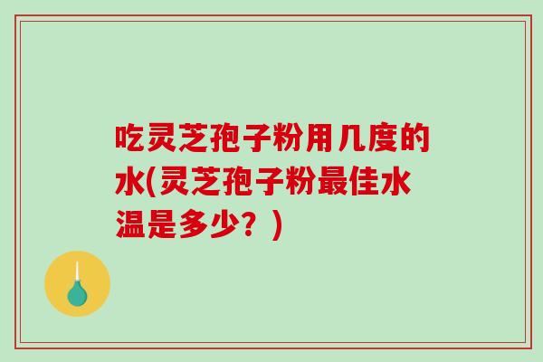 吃灵芝孢子粉用几度的水(灵芝孢子粉佳水温是多少?) 吃灵芝孢子粉用几度的水(灵芝孢子粉佳水温是多少?)