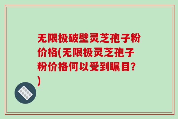 无限极破壁灵芝孢子粉价格(无限极灵芝孢子粉价格何以受到瞩目?) 无限极破壁灵芝孢子粉价格(无限极灵芝孢子粉价格何以受到瞩目?)