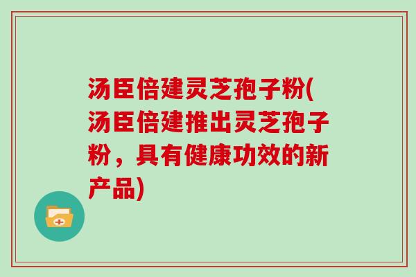 汤臣倍建灵芝孢子粉(汤臣倍建推出灵芝孢子粉，具有健康功效的新产品)