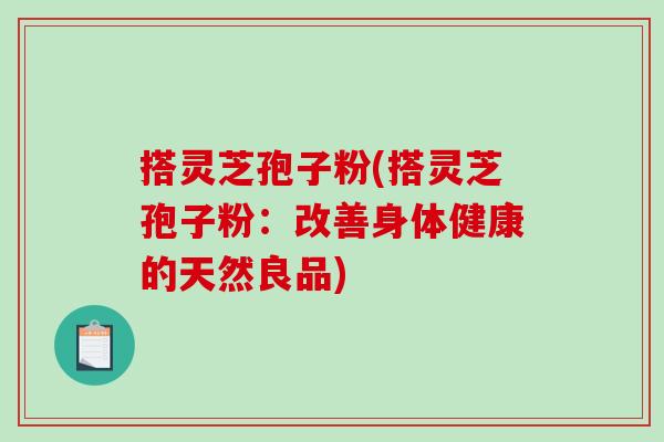 搭灵芝孢子粉(搭灵芝孢子粉：改善身体健康的天然良品)