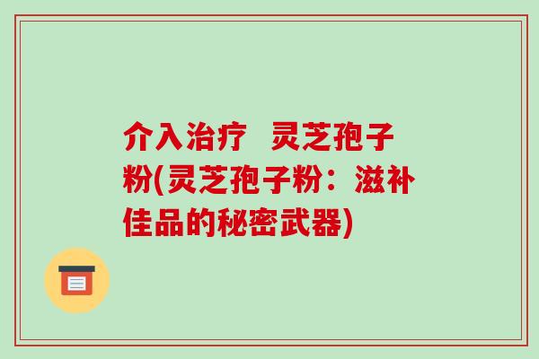 介入 灵芝孢子粉(灵芝孢子粉:滋补佳品的秘密武器) 介入 灵芝孢子粉(灵芝孢子粉:滋补佳品的秘密武器)