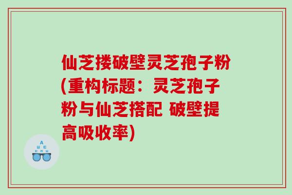 仙芝搂破壁灵芝孢子粉(重构标题:灵芝孢子粉与仙芝搭配 破壁提高吸收率) 仙芝搂破壁灵芝孢子粉(重构标题:灵芝孢子粉与仙芝搭配 破壁提高吸收率)