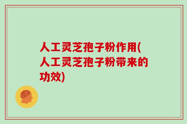 人工灵芝孢子粉作用(人工灵芝孢子粉带来的功效) 人工灵芝孢子粉作用(人工灵芝孢子粉带来的功效)