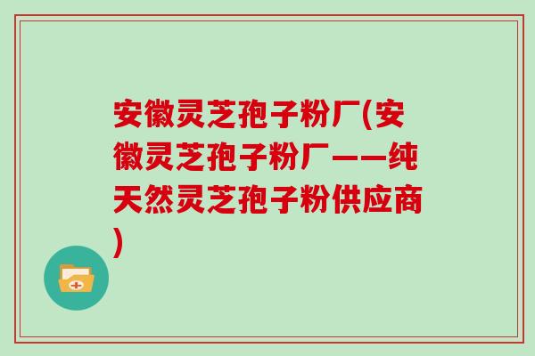 安徽灵芝孢子粉厂(安徽灵芝孢子粉厂——纯天然灵芝孢子粉供应商) 安徽灵芝孢子粉厂(安徽灵芝孢子粉厂——纯天然灵芝孢子粉供应商)