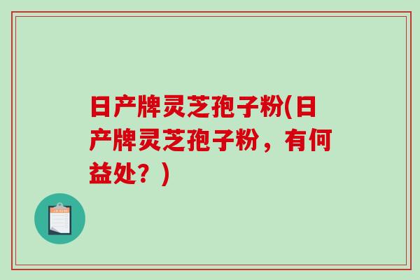 日产牌灵芝孢子粉(日产牌灵芝孢子粉，有何益处？)