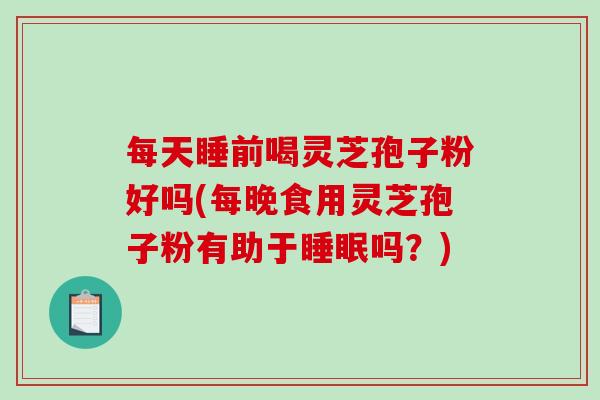 每天睡前喝灵芝孢子粉好吗(每晚食用灵芝孢子粉有助于吗？)