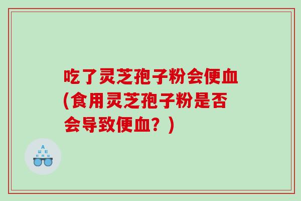 吃了灵芝孢子粉会便(食用灵芝孢子粉是否会导致便?) 吃了灵芝孢子粉会便(食用灵芝孢子粉是否会导致便?)
