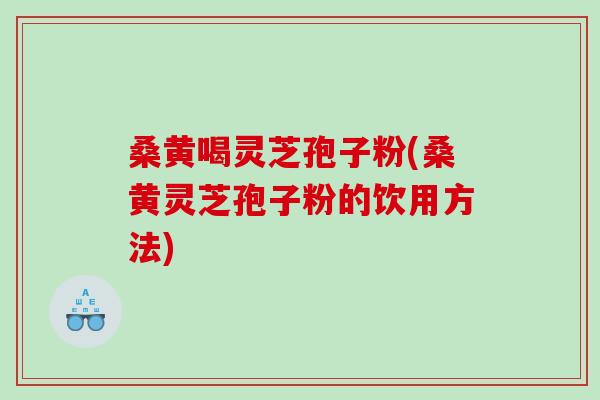 桑黄喝灵芝孢子粉(桑黄灵芝孢子粉的饮用方法) 桑黄喝灵芝孢子粉(桑黄灵芝孢子粉的饮用方法)