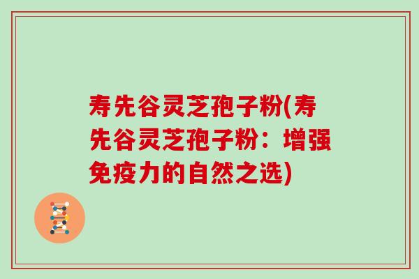 寿先谷灵芝孢子粉(寿先谷灵芝孢子粉：增强免疫力的自然之选)