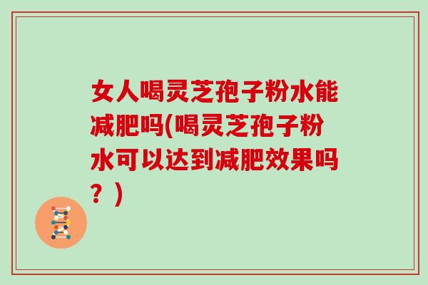 女人喝灵芝孢子粉水能吗(喝灵芝孢子粉水可以达到效果吗？)