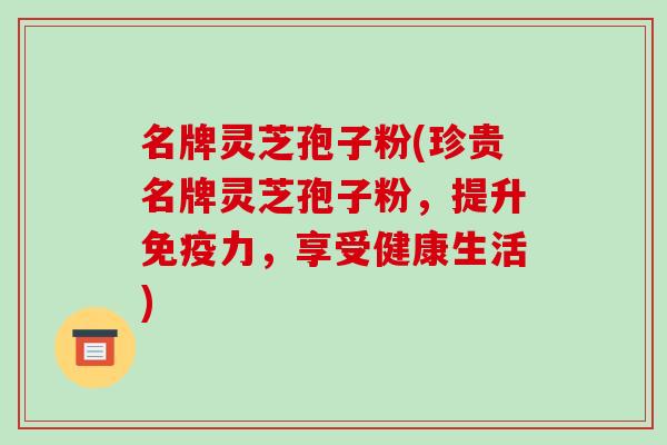 名牌灵芝孢子粉(珍贵名牌灵芝孢子粉，提升免疫力，享受健康生活)