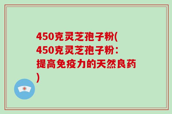 450克灵芝孢子粉(450克灵芝孢子粉：提高免疫力的天然良药)