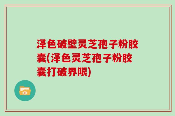 泽色破壁灵芝孢子粉胶囊(泽色灵芝孢子粉胶囊打破界限) 泽色破壁灵芝孢子粉胶囊(泽色灵芝孢子粉胶囊打破界限)
