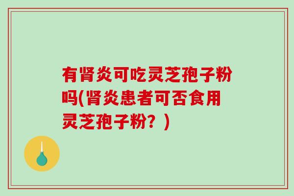 有炎可吃灵芝孢子粉吗(炎患者可否食用灵芝孢子粉?) 有炎可吃灵芝孢子粉吗(炎患者可否食用灵芝孢子粉?)