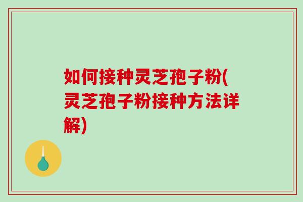 如何接种灵芝孢子粉(灵芝孢子粉接种方法详解)