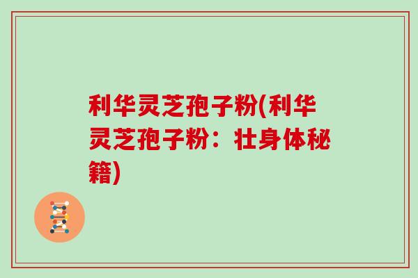 利华灵芝孢子粉(利华灵芝孢子粉:壮身体秘籍) 利华灵芝孢子粉(利华灵芝孢子粉:壮身体秘籍)