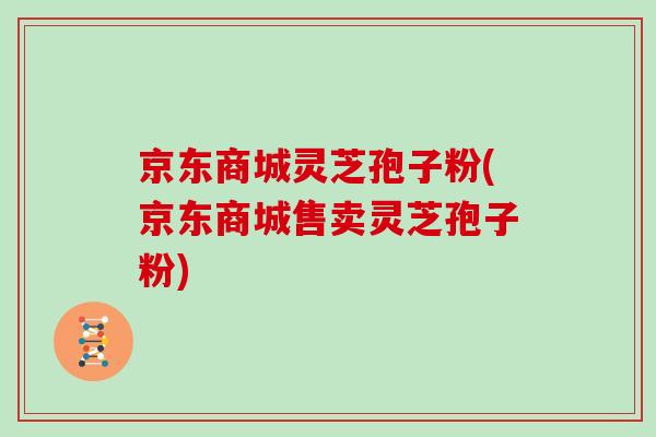 京东商城灵芝孢子粉(京东商城售卖灵芝孢子粉) 京东商城灵芝孢子粉(京东商城售卖灵芝孢子粉)