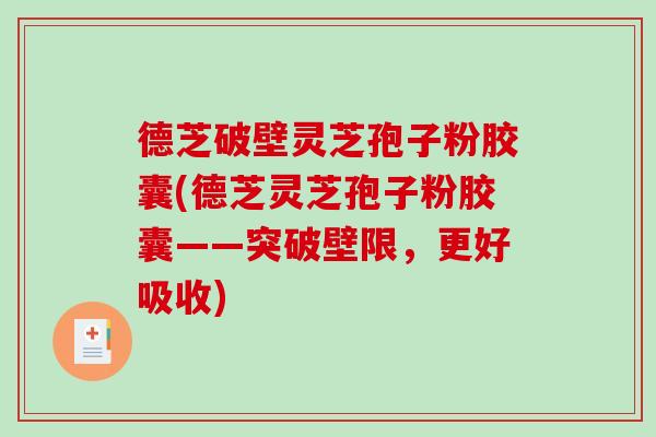 德芝破壁灵芝孢子粉胶囊(德芝灵芝孢子粉胶囊——突破壁限，更好吸收)