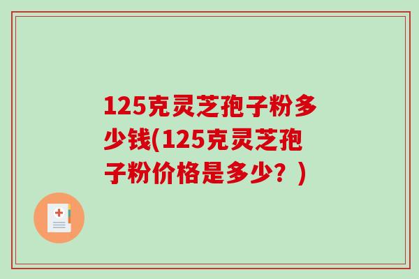 125克灵芝孢子粉多少钱(125克灵芝孢子粉价格是多少？)