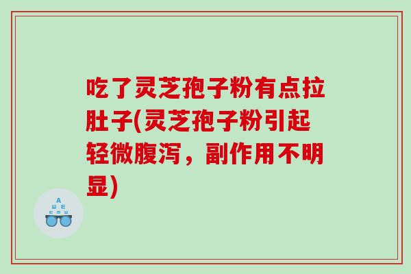 吃了灵芝孢子粉有点拉肚子(灵芝孢子粉引起轻微，副作用不明显)
