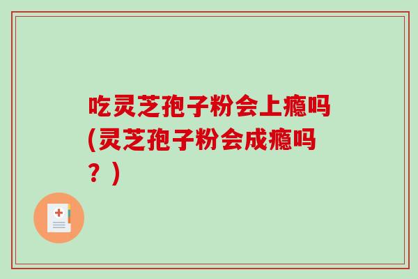 吃灵芝孢子粉会上瘾吗(灵芝孢子粉会成瘾吗？)