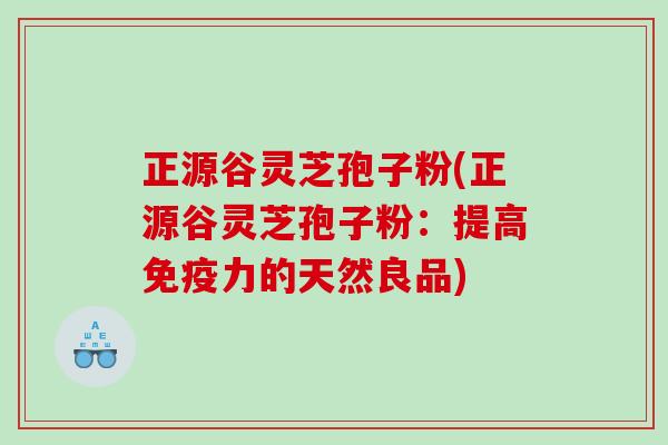 正源谷灵芝孢子粉(正源谷灵芝孢子粉:提高免疫力的天然良品) 正源谷灵芝孢子粉(正源谷灵芝孢子粉:提高免疫力的天然良品)