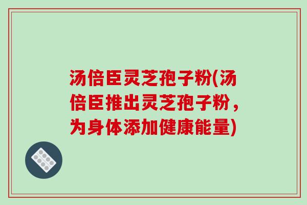汤倍臣灵芝孢子粉(汤倍臣推出灵芝孢子粉,为身体添加健康能量) 汤倍臣灵芝孢子粉(汤倍臣推出灵芝孢子粉,为身体添加健康能量)