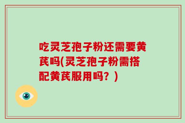 吃灵芝孢子粉还需要黄芪吗(灵芝孢子粉需搭配黄芪服用吗？)