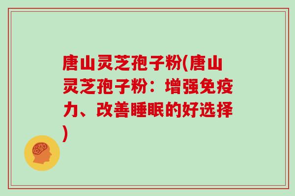 唐山灵芝孢子粉(唐山灵芝孢子粉：增强免疫力、改善的好选择)