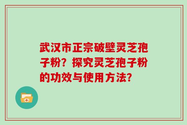 武汉市正宗破壁灵芝孢子粉?探究灵芝孢子粉的功效与使用方法? 武汉市正宗破壁灵芝孢子粉?探究灵芝孢子粉的功效与使用方法?