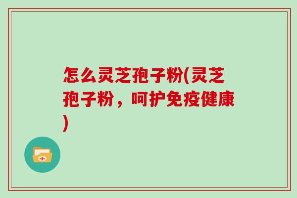 怎么灵芝孢子粉(灵芝孢子粉，呵护免疫健康)