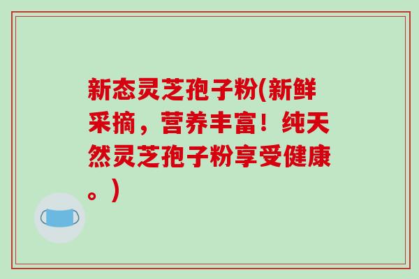 新态灵芝孢子粉(新鲜采摘，营养丰富！纯天然灵芝孢子粉享受健康。)