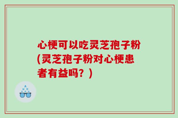 心梗可以吃灵芝孢子粉(灵芝孢子粉对心梗患者有益吗？)