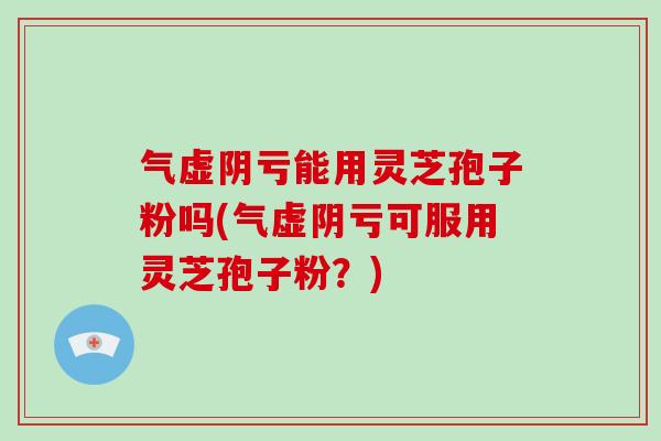 气虚阴亏能用灵芝孢子粉吗(气虚阴亏可服用灵芝孢子粉?) 气虚阴亏能用灵芝孢子粉吗(气虚阴亏可服用灵芝孢子粉?)