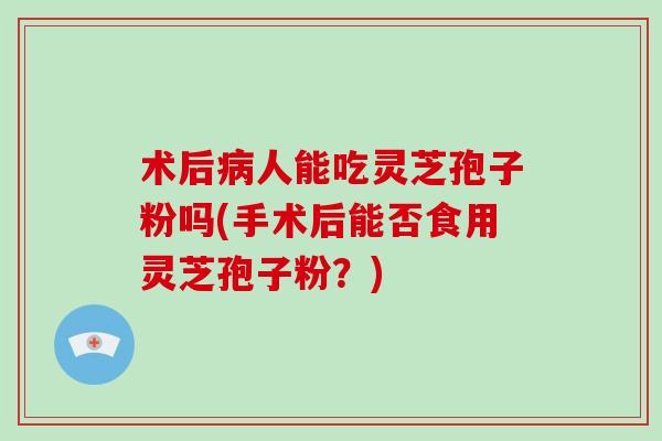术后人能吃灵芝孢子粉吗(手术后能否食用灵芝孢子粉？)