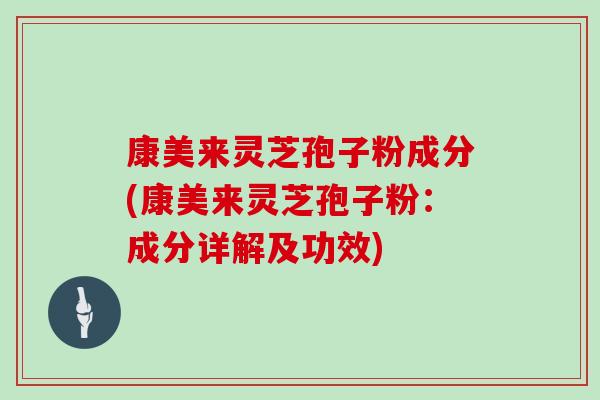 康美来灵芝孢子粉成分(康美来灵芝孢子粉:成分详解及功效) 康美来灵芝孢子粉成分(康美来灵芝孢子粉:成分详解及功效)