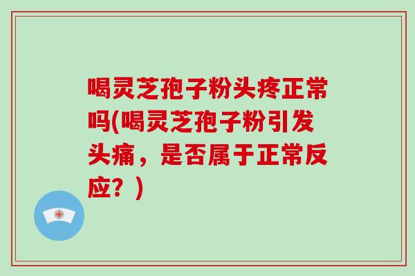 喝灵芝孢子粉头疼正常吗(喝灵芝孢子粉引发头痛，是否属于正常反应？)