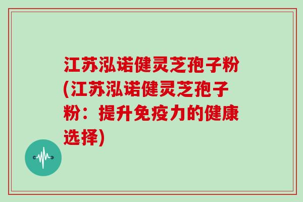 江苏泓诺健灵芝孢子粉(江苏泓诺健灵芝孢子粉：提升免疫力的健康选择)