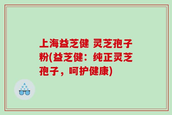 上海益芝健 灵芝孢子粉(益芝健：纯正灵芝孢子，呵护健康)