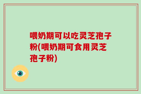 喂奶期可以吃灵芝孢子粉(喂奶期可食用灵芝孢子粉)