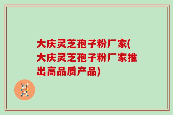 大庆灵芝孢子粉厂家(大庆灵芝孢子粉厂家推出高品质产品)