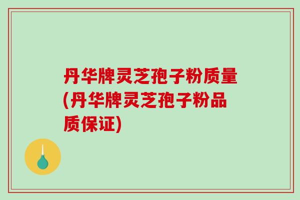 丹华牌灵芝孢子粉质量(丹华牌灵芝孢子粉品质保证)