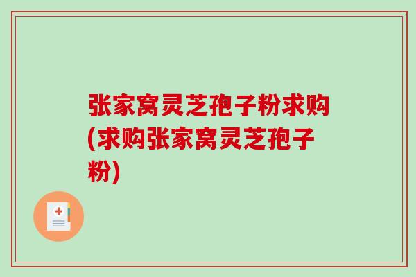 张家窝灵芝孢子粉求购(求购张家窝灵芝孢子粉)