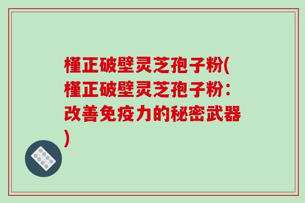 槿正破壁灵芝孢子粉(槿正破壁灵芝孢子粉：改善免疫力的秘密武器)