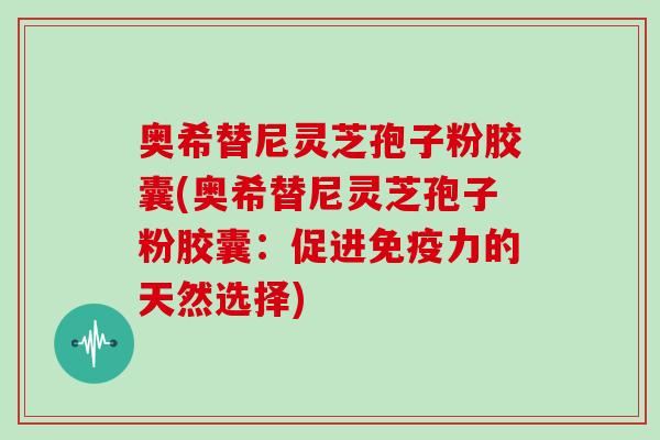 奥希替尼灵芝孢子粉胶囊(奥希替尼灵芝孢子粉胶囊：促进免疫力的天然选择)